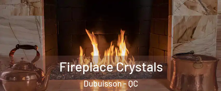  Fireplace Crystals Dubuisson - QC